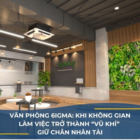 VĂN PHÒNG 6IGMA: KHI KHÔNG GIAN LÀM VIỆC TRỞ THÀNH “VŨ KHÍ” GIỮ CHÂN NHÂN TÀI