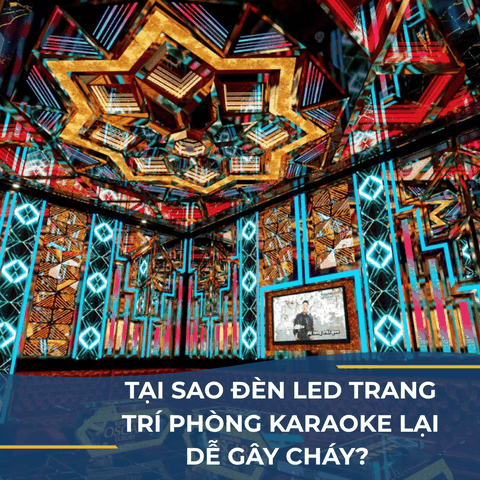 TẠI SAO ĐÈN LED TRANG TRÍ PHÒNG KARAOKE LẠI DỄ GÂY CHÁY? NHỮNG ĐIỀU CHỦ ĐẦU TƯ CẦN BIẾT