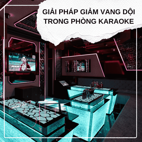 GIẢM VANG DỘI TRONG PHÒNG KARAOKE: GIẢI PHÁP XỬ LÝ ÂM THANH HIỆU QUẢ