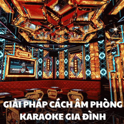 GIẢI PHÁP CÁCH ÂM PHÒNG KARAOKE GIA ĐÌNH