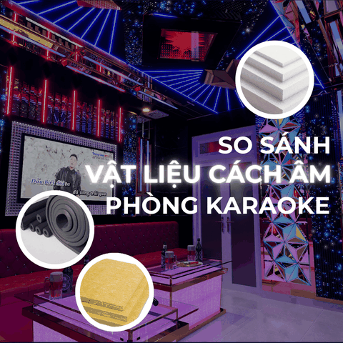 SO SÁNH CÁC VẬT LIỆU CÁCH ÂM PHÒNG KARAOKE PHỔ BIẾN