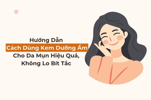 Hướng Dẫn Cách Dùng Kem Dưỡng Ẩm Cho Da Mụn Hiệu Quả, Không Lo Bít Tắc