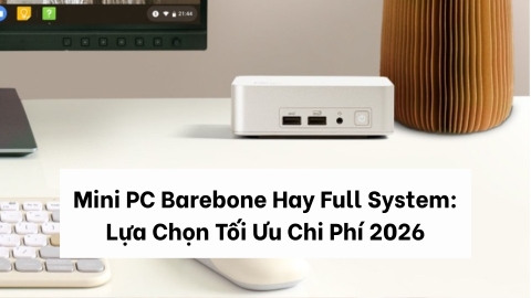 mini PC Barebone (Tự Build) Hay Full System (Cài Sẵn): Lựa Chọn Nào Tối Ưu Chi