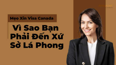 Mẹo Xin Visa Canada & Vì Sao Bạn Phải Đến Xứ Sở Lá Phong