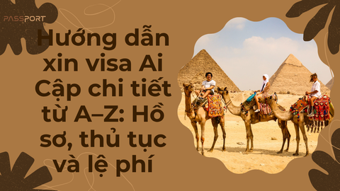 Hướng dẫn xin visa Ai Cập chi tiết từ A–Z: Hồ sơ, thủ tục và lệ phí