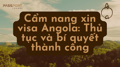 Cẩm nang xin visa Angola: Thủ tục và bí quyết thành công
