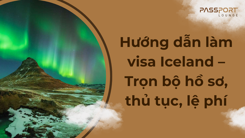 Hướng dẫn làm visa Iceland – Trọn bộ hồ sơ, thủ tục, lệ phí