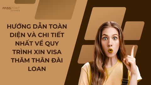 Hướng Dẫn Toàn Diện Và Chi Tiết Nhất Về Quy Trình Xin Visa Thăm Thân Đài Loan