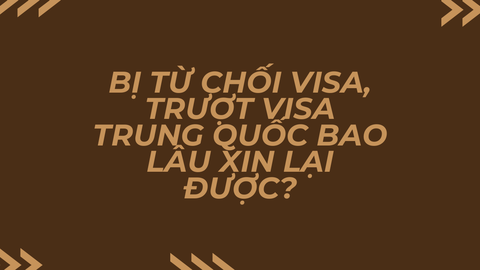 Bị từ chối visa, trượt visa Trung Quốc bao lâu xin lại được?