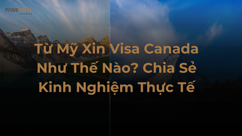 Từ Mỹ Xin Visa Canada Như Thế Nào? Chia Sẻ Kinh Nghiệm Thực Tế