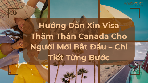 Hướng Dẫn Xin Visa Thăm Thân Canada Cho Người Mới Bắt Đầu – Chi Tiết Từng Bước