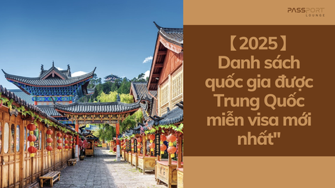 【2025】Danh sách quốc gia được Trung Quốc miễn visa mới nhất