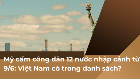 Mỹ cấm công dân 12 nước nhập cảnh từ 9/6: Việt Nam có trong danh sách?