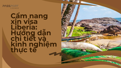 Cẩm nang xin visa Liberia: Hướng dẫn chi tiết và kinh nghiệm thực tế
