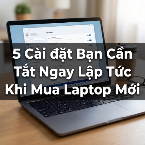 5 Thiết Lập Cần Tắt Ngay Khi Mua Laptop Mới