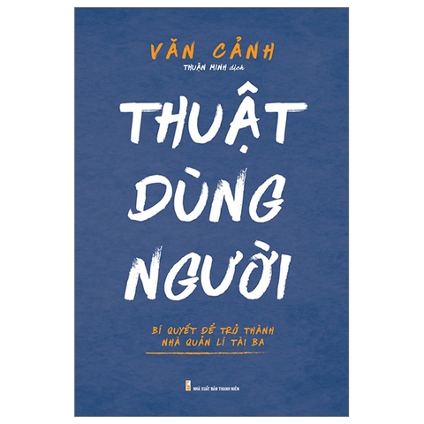 Thuật Dùng Người - Bí Quyết Để Trở Thành Nhà Quản Lí Tài Ba