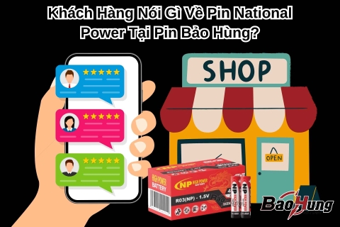 Khách Hàng Nói Gì Về Pin National Power Tại Pin Bảo Hùng?