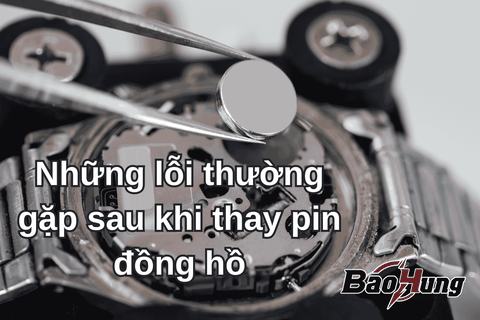Những Lỗi Thường Gặp Sau Khi Thay Pin Đồng Hồ