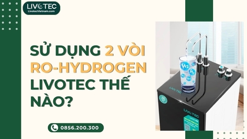 Cách Sử Dụng 2 Vòi RO Hydrogen Livotec Đúng Cách Cho Từng Nhu Cầu