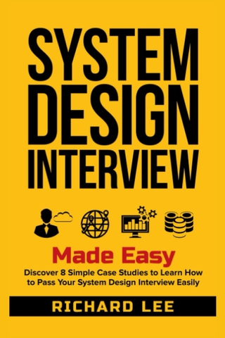 System Design Interview Made Easy: Discover 8 Simple Case Studies to Learn How to Pass Your System Design Interview Easily (2022) | Sách System Design thực chiến – Richard Lee | Sách công nghệ IT chuyên sâu