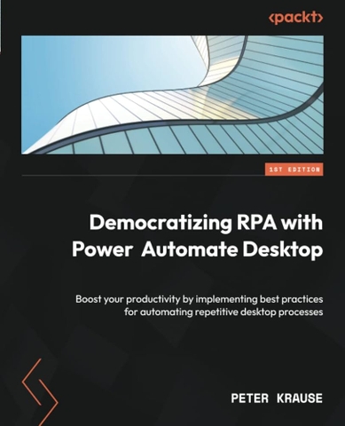 Democratizing RPA with Power Automate Desktop – Làm chủ tự động hoá quy trình với Microsoft RPA | Sách hướng dẫn Power Automate chuyên nghiệp – Peter Krause (2023)