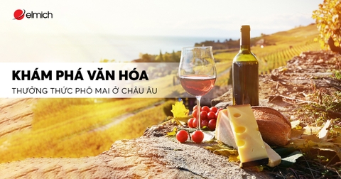Khám phá văn hóa thưởng thức phô mai ở châu Âu
