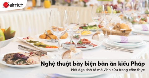 Nghệ thuật bày biện bàn ăn kiểu Pháp – Nét đẹp tinh tế mà vĩnh cửu trong ẩm thực