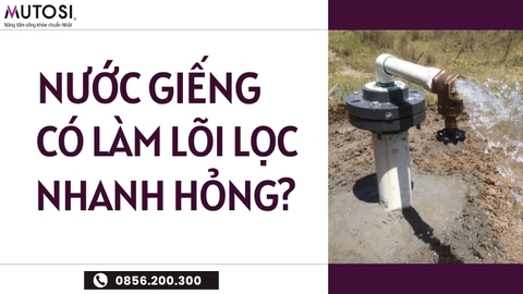 Nước Giếng Khoan Có Làm Nhanh Hỏng Lõi Lọc Không? Lưu Ý Với Máy Lọc Nước Mutosi