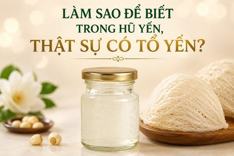 Làm sao để biết trong hũ yến, thật sự có tổ yến hay không?