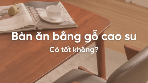 Bàn ăn bằng gỗ cao su có tốt không? Có đáng để mua không?