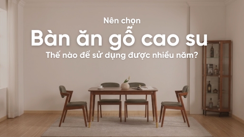 Chọn bàn ăn gỗ cao su thế nào để sử dụng được nhiều năm?