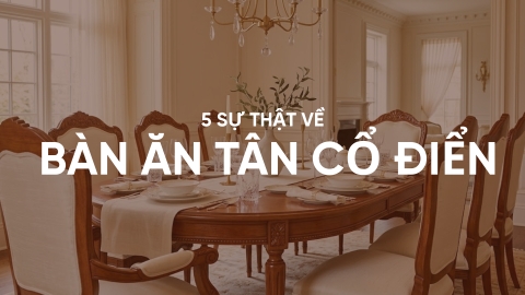 5 Sự thật về bàn ăn tân cổ điển mà nhiều người chưa biết
