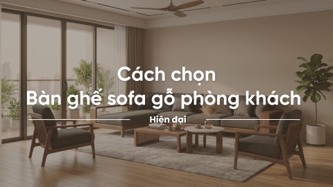 Cách chọn bàn ghế sofa gỗ phòng khách hiện đại, bền đẹp