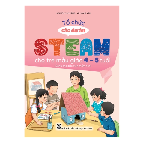 Tổ chức các dự án steam cho trẻ mẫu giáo 4 – 5 tuổi (Dành cho giáo viên mầm non)