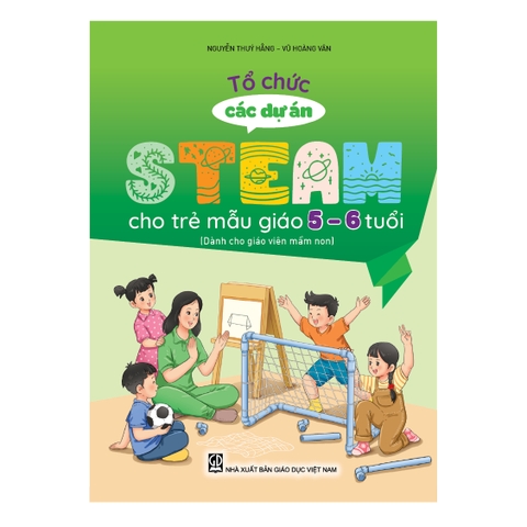 Tổ chức các dự án steam cho trẻ mẫu giáo 5 – 6 tuổi (Dành cho giáo viên mầm non)