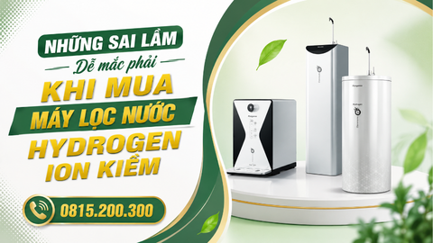 Những sai lầm dễ mắc phải khi mua máy lọc nước Hydrogen ion kiềm