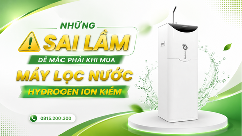 Những sai lầm dễ mắc phải khi mua máy lọc nước Hydrogen ion kiềm