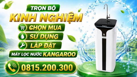 TRỌN BỘ KINH NGHIỆM CHỌN MUA, SỬ DỤNG, LẮP ĐẶT MÁY LỌC NƯỚC KANGAROO