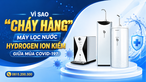 Vì sao “CHÁY HÀNG” máy lọc nước Hydrogen ion kiềm giữa mùa Covid-19?