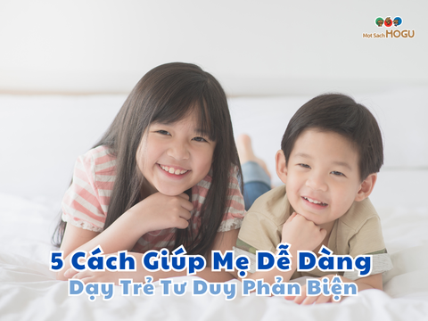 5 Cách Giúp Mẹ Dễ Dàng Dạy Trẻ Tư Duy Phản Biện