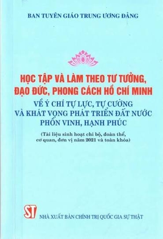 Học tập và làm theo tư tưởng, đạo đức, phong cách Hồ Chí Minh về ý chí tự lực, tự cường và khát vọng phát triển đất nước phồn vinh, hạnh phúc (Tài liệu sinh hoạt chi bộ, đoàn thể, cơ quan, đơn vị năm 2021 và toàn khóa (Xuất bản lần thứ hai)