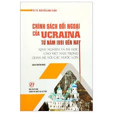 Chính sách đối ngoại của Ucraina từ năm 1991 đến nay. Kinh nghiệm và bài học cho Việt Nam trong quan hệ với các nước lớn (Sách chuyên khảo)