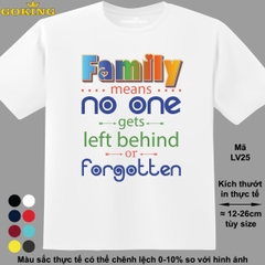 Family means no one gets left behind or forgotten, mã LV25. Áo phông in đẹp cho gia đình, cặp đôi, nam nữ trẻ em.