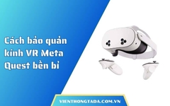 Cách bảo quản kính VR Meta Quest bền bỉ
