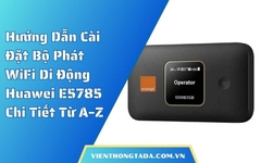 Hướng Dẫn Cài Đặt Bộ Phát WiFi Di Động Huawei E5785 Chi Tiết Từ A–Z