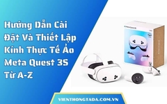 Hướng Dẫn Cài Đặt Và Thiết Lập Kính Thực Tế Ảo Meta Quest 3S Từ A-Z
