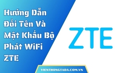 Hướng Dẫn Đổi Tên Và Mật Khẩu Bộ Phát WiFi ZTE Đơn Giản, Nhanh Chóng
