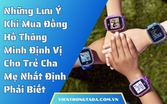 Những Lưu Ý Khi Mua Đồng Hồ Thông Minh Định Vị Cho Trẻ Cha Mẹ Nhất Định Phải Biết