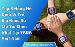 Top 5 Đồng Hồ Định Vị Trẻ Em Được Bố Mẹ Tin Chọn Nhất Tại TADA Việt Nam