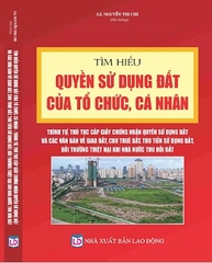 Tìm Hiểu Quyền Sử Dụng Đất Của Tổ Chức, Cá Nhân - Trình Tự, Thủ Tục Cấp Giấy Chứng Nhận Quyền Sử Dụng Đất Và Các Văn Bản Về Giao Đất, Cho Thuê Đất, Thu Tiền Sử Dụng Đất, Bồi Thường Thiệt Hại Khi Nhà Nước Thu Hồi Đất